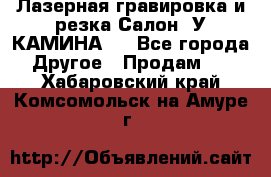 Лазерная гравировка и резка Салон “У КАМИНА“  - Все города Другое » Продам   . Хабаровский край,Комсомольск-на-Амуре г.